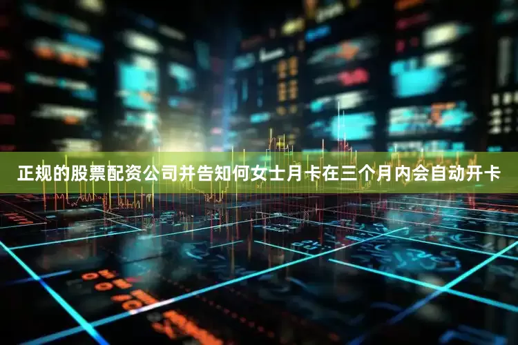 正规的股票配资公司并告知何女士月卡在三个月内会自动开卡