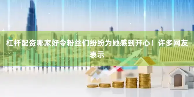 杠杆配资哪家好令粉丝们纷纷为她感到开心！许多网友表示