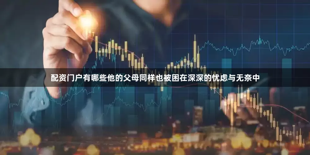 配资门户有哪些他的父母同样也被困在深深的忧虑与无奈中