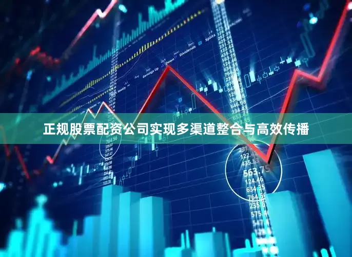 正规股票配资公司实现多渠道整合与高效传播