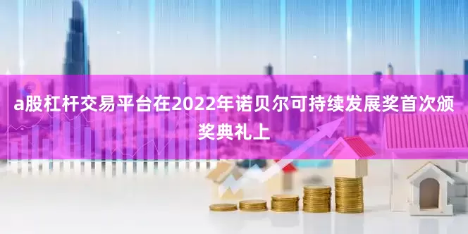 a股杠杆交易平台在2022年诺贝尔可持续发展奖首次颁奖典礼上