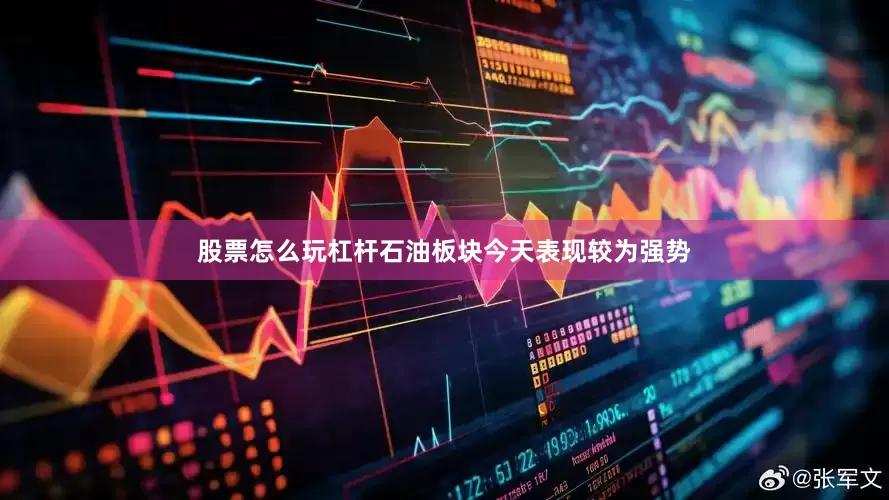 股票怎么玩杠杆石油板块今天表现较为强势