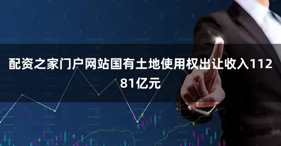 配资之家门户网站国有土地使用权出让收入11281亿元