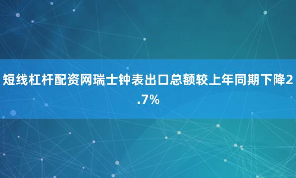 短线杠杆配资网瑞士钟表出口总额较上年同期下降2.7%