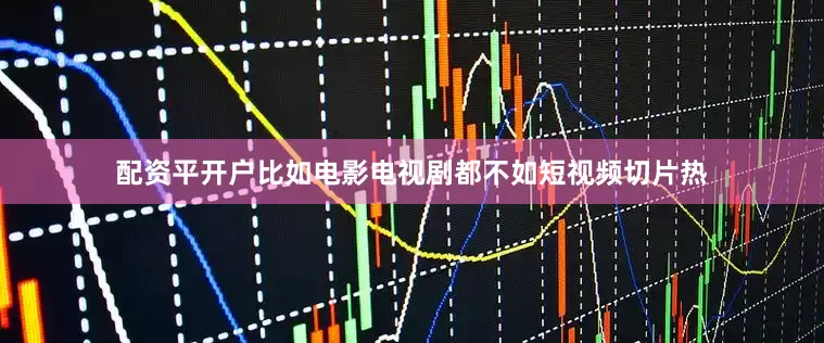 配资平开户比如电影电视剧都不如短视频切片热