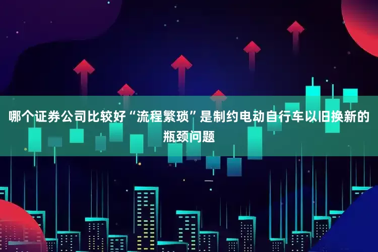 哪个证券公司比较好“流程繁琐”是制约电动自行车以旧换新的瓶颈问题