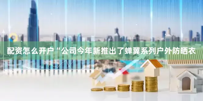 配资怎么开户“公司今年新推出了蝉翼系列户外防晒衣