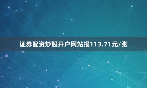 证券配资炒股开户网站报113.71元/张