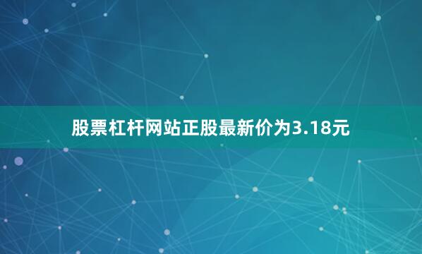 股票杠杆网站正股最新价为3.18元
