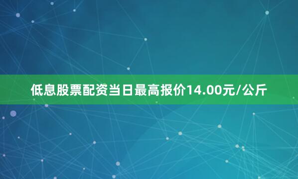 低息股票配资当日最高报价14.00元/公斤