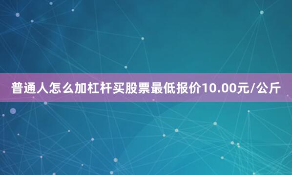 普通人怎么加杠杆买股票最低报价10.00元/公斤