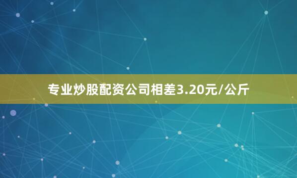 专业炒股配资公司相差3.20元/公斤