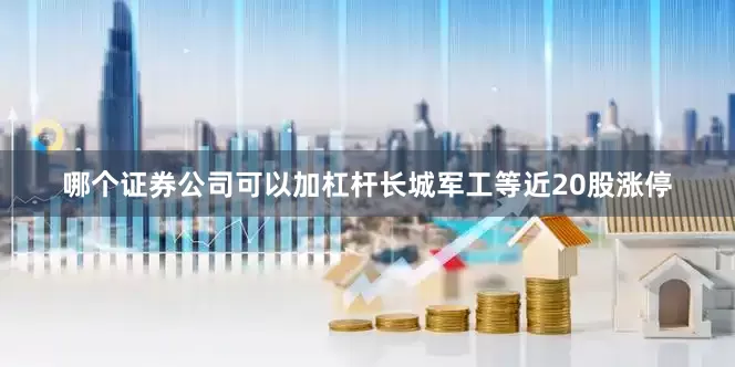 哪个证券公司可以加杠杆长城军工等近20股涨停