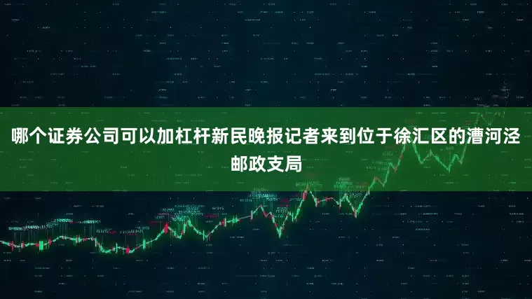 哪个证券公司可以加杠杆新民晚报记者来到位于徐汇区的漕河泾邮政支局