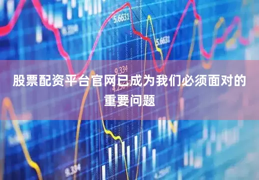 股票配资平台官网已成为我们必须面对的重要问题