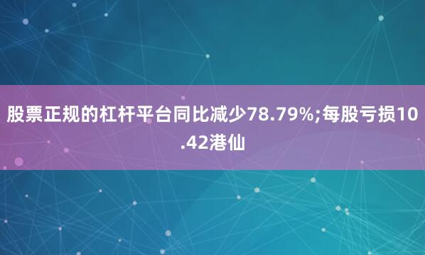 股票正规的杠杆平台同比减少78.79%;每股亏损10.42港仙