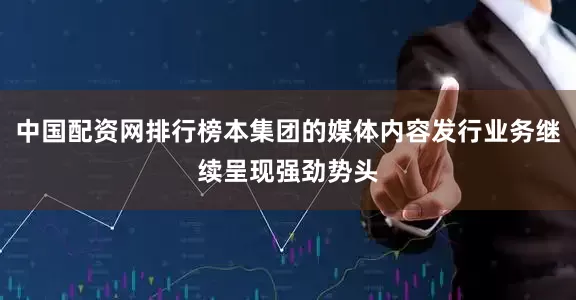 中国配资网排行榜本集团的媒体内容发行业务继续呈现强劲势头