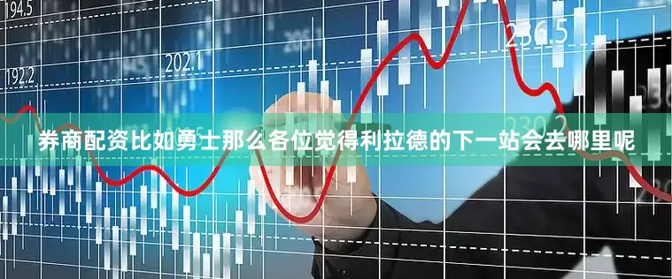 券商配资比如勇士那么各位觉得利拉德的下一站会去哪里呢