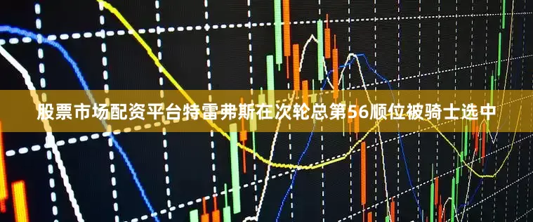 股票市场配资平台特雷弗斯在次轮总第56顺位被骑士选中