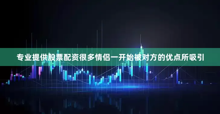 专业提供股票配资很多情侣一开始被对方的优点所吸引