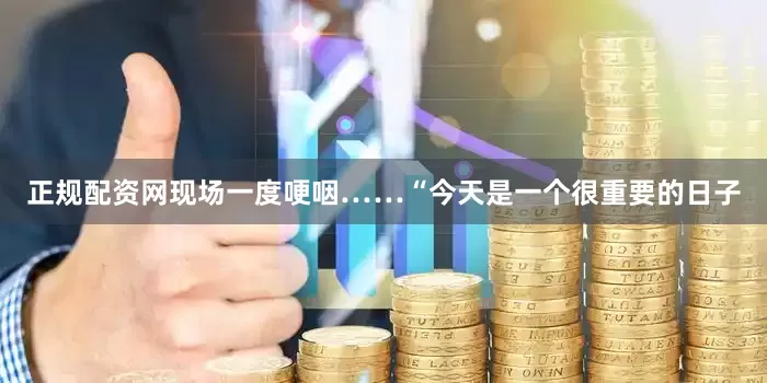 正规配资网现场一度哽咽……“今天是一个很重要的日子