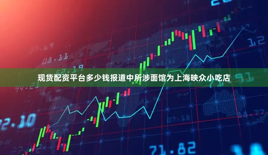 现货配资平台多少钱报道中所涉面馆为上海映众小吃店