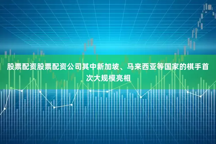 股票配资股票配资公司其中新加坡、马来西亚等国家的棋手首次大规模亮相