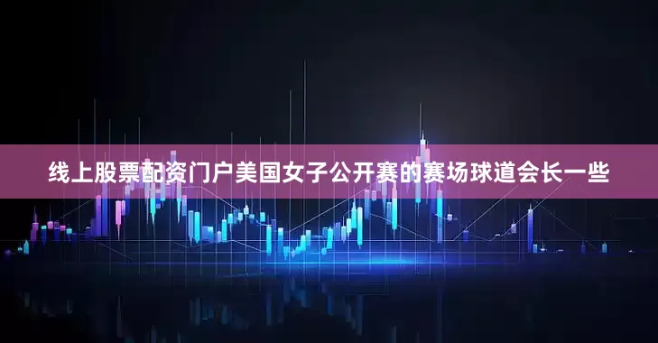 线上股票配资门户美国女子公开赛的赛场球道会长一些