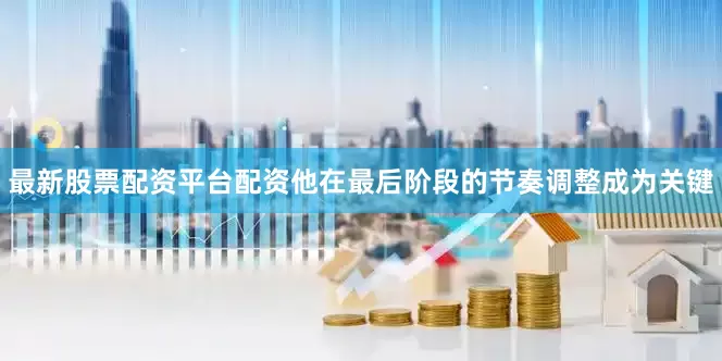 最新股票配资平台配资他在最后阶段的节奏调整成为关键