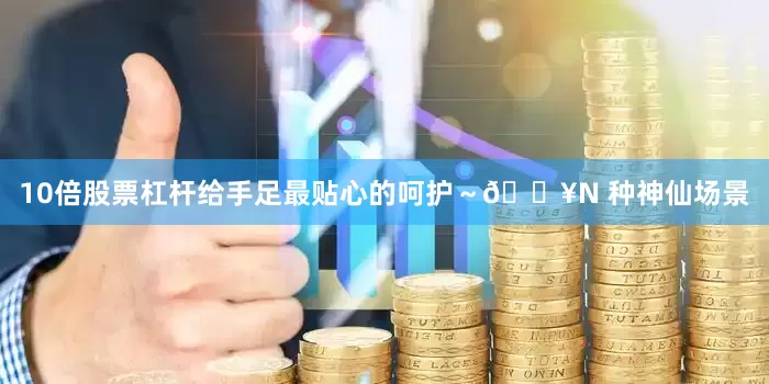 10倍股票杠杆给手足最贴心的呵护～💥N 种神仙场景