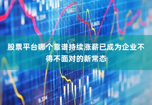 股票平台哪个靠谱持续涨薪已成为企业不得不面对的新常态