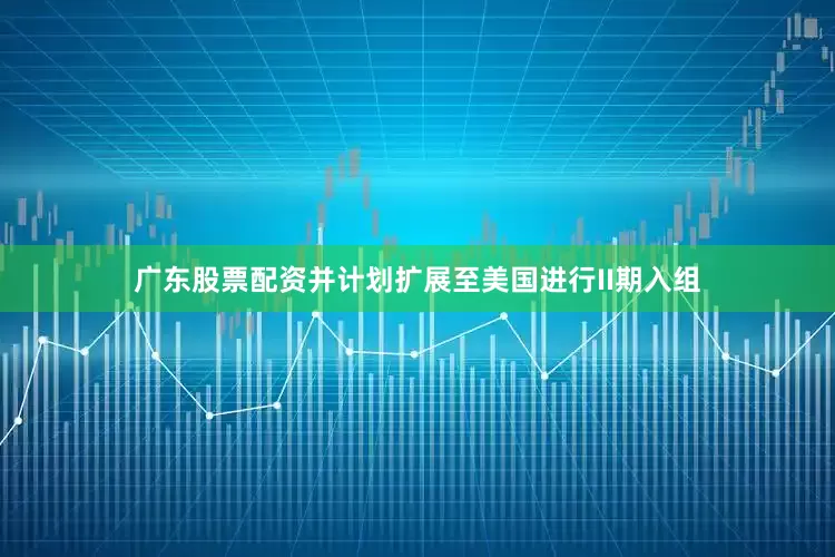广东股票配资并计划扩展至美国进行II期入组