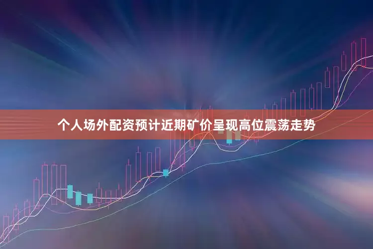 个人场外配资预计近期矿价呈现高位震荡走势