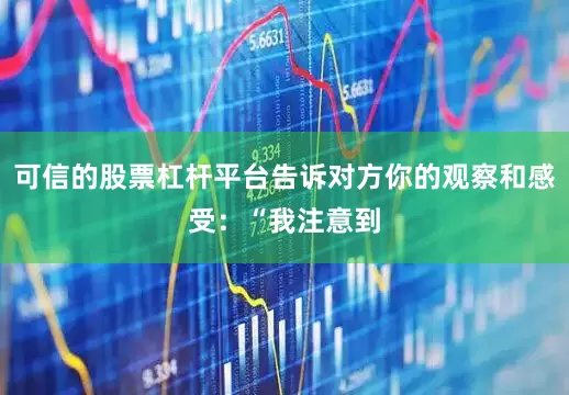 可信的股票杠杆平台告诉对方你的观察和感受：“我注意到