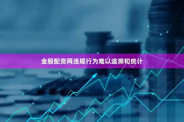 金股配资网违规行为难以追溯和统计