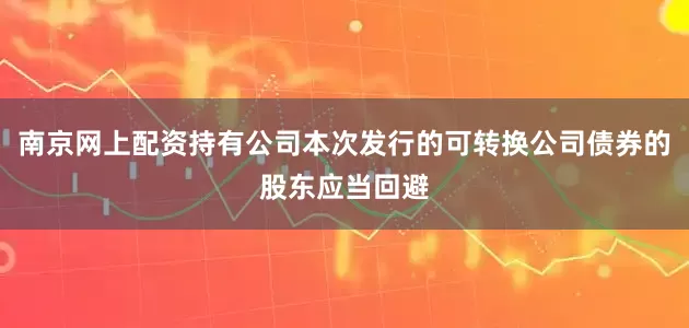 南京网上配资持有公司本次发行的可转换公司债券的股东应当回避