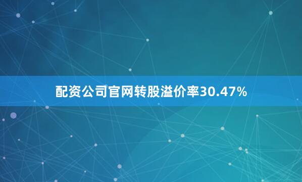 配资公司官网转股溢价率30.47%