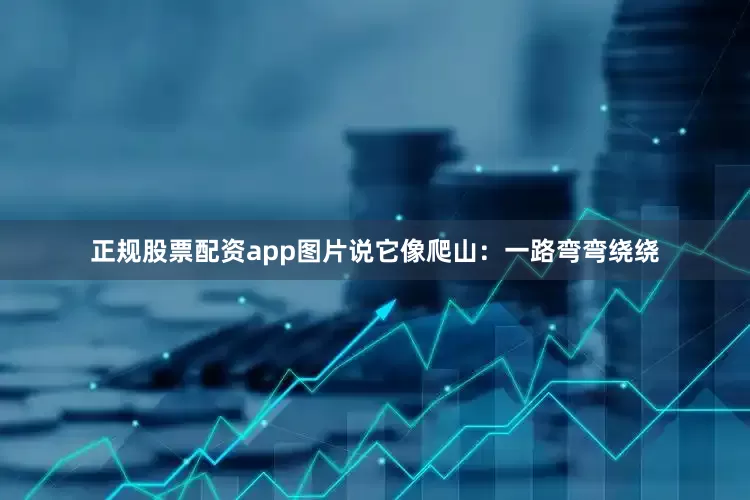 正规股票配资app图片说它像爬山：一路弯弯绕绕