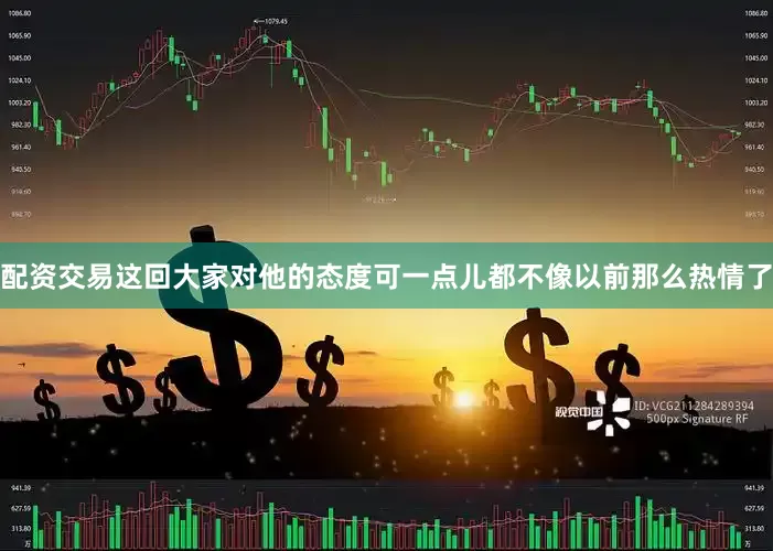 配资交易这回大家对他的态度可一点儿都不像以前那么热情了