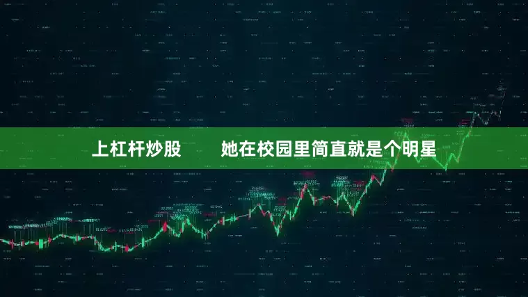 上杠杆炒股        她在校园里简直就是个明星