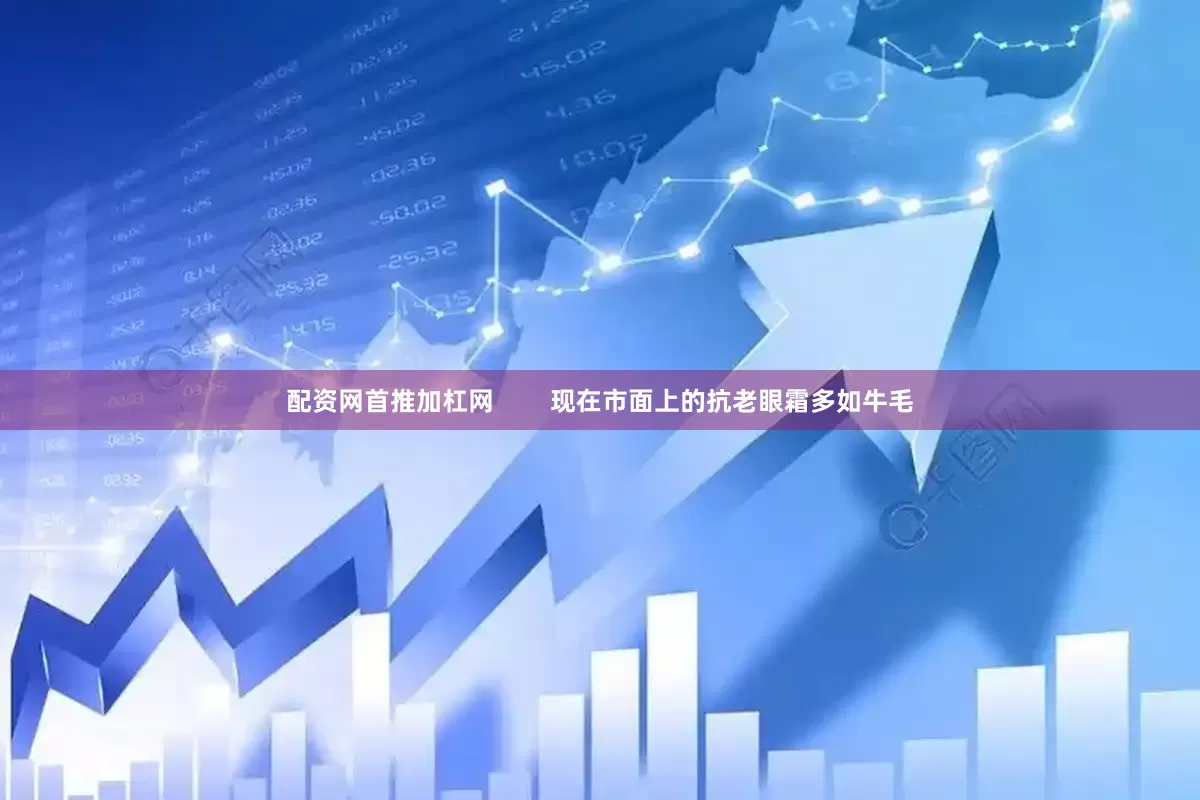 配资网首推加杠网        现在市面上的抗老眼霜多如牛毛