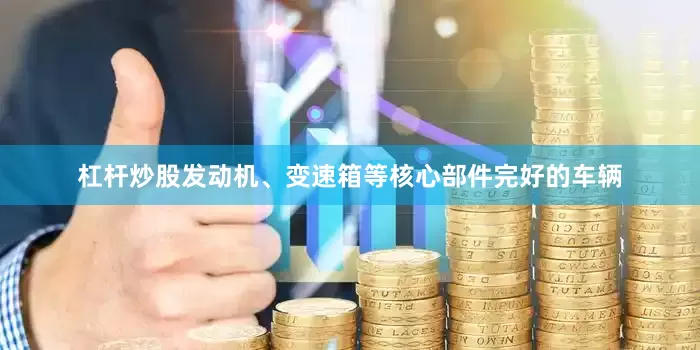 杠杆炒股发动机、变速箱等核心部件完好的车辆