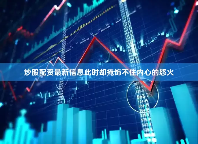 炒股配资最新信息此时却掩饰不住内心的怒火
