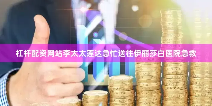 杠杆配资网站李太太莲达急忙送往伊丽莎白医院急救