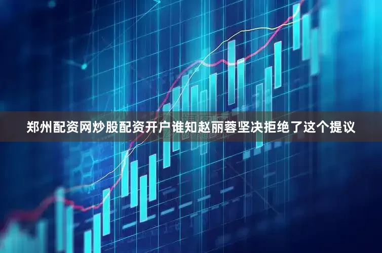 郑州配资网炒股配资开户谁知赵丽蓉坚决拒绝了这个提议