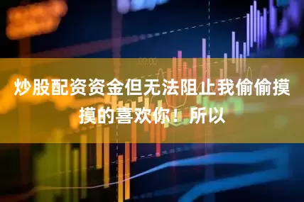 炒股配资资金但无法阻止我偷偷摸摸的喜欢你！所以
