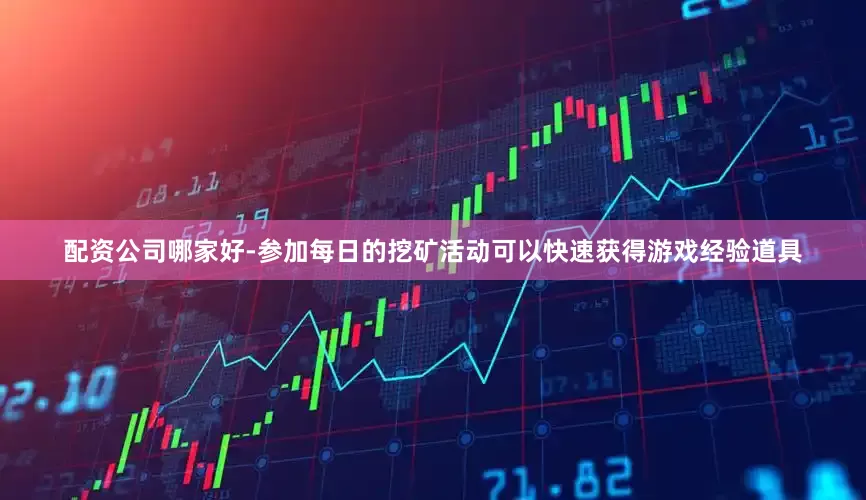 配资公司哪家好-参加每日的挖矿活动可以快速获得游戏经验道具