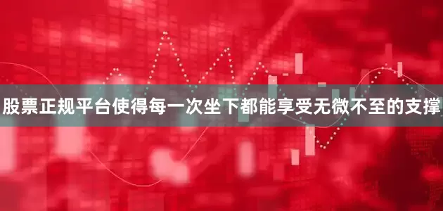 股票正规平台使得每一次坐下都能享受无微不至的支撑