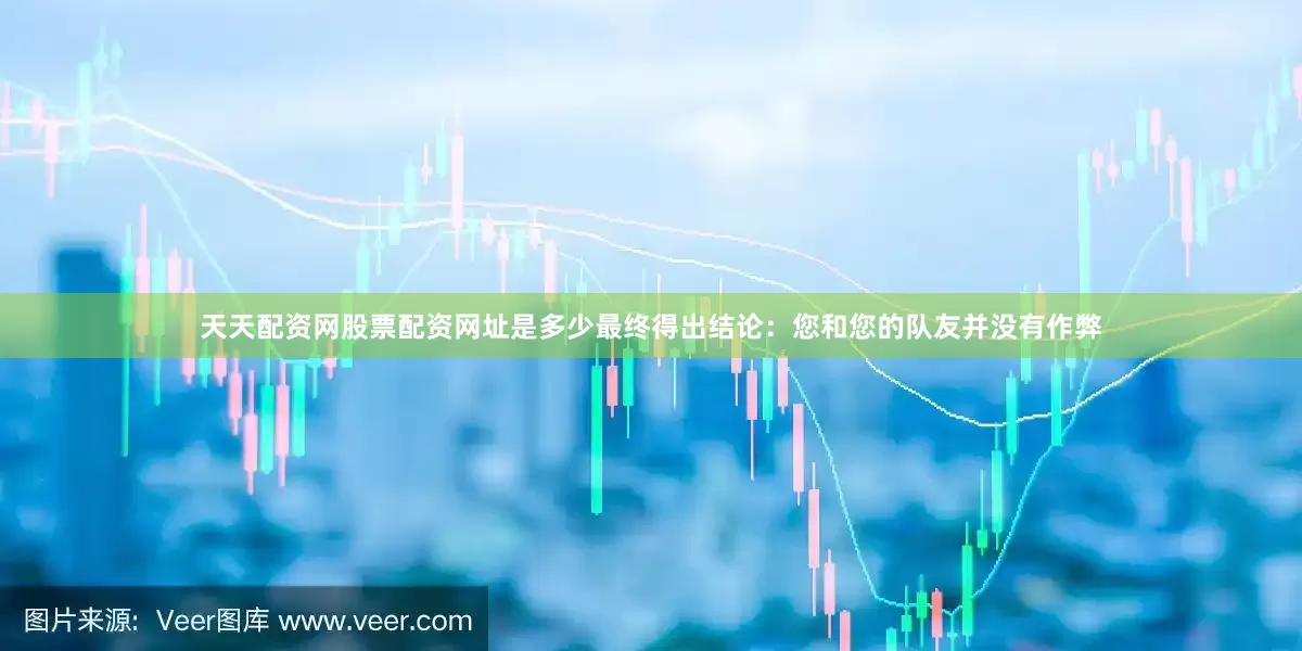 天天配资网股票配资网址是多少最终得出结论：您和您的队友并没有作弊