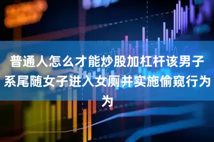普通人怎么才能炒股加杠杆该男子系尾随女子进入女厕并实施偷窥行为